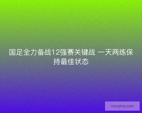 国足全力备战12强赛关键战 一天两练保持最佳状态