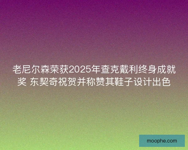 老尼尔森荣获2025年查克戴利终身成就奖 东契奇祝贺并称赞其鞋子设计出色