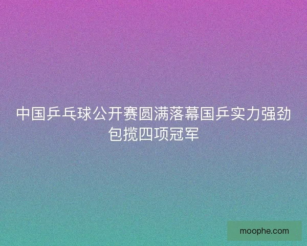 中国乒乓球公开赛圆满落幕国乒实力强劲包揽四项冠军