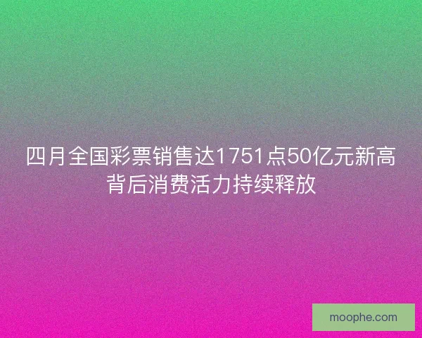 四月全国彩票销售达1751点50亿元新高背后消费活力持续释放