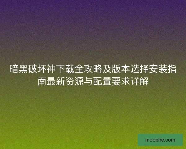 暗黑破坏神下载全攻略及版本选择安装指南最新资源与配置要求详解