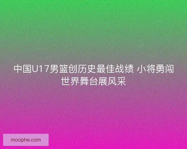 中国U17男篮创历史最佳战绩 小将勇闯世界舞台展风采